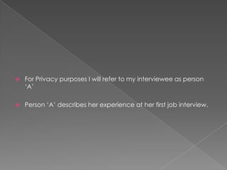  For Privacy purposes I will refer to my interviewee as person
„A‟
 Person „A‟ describes her experience at her first job interview.
 