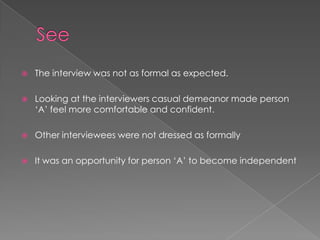  The interview was not as formal as expected.
 Looking at the interviewers casual demeanor made person
„A‟ feel more comfortable and confident.
 Other interviewees were not dressed as formally
 It was an opportunity for person „A‟ to become independent
 