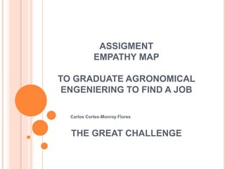 ASSIGMENT
EMPATHY MAP
TO GRADUATE AGRONOMICAL
ENGENIERING TO FIND A JOB
THE GREAT CHALLENGE
Carlos Cortes-Monroy Flores
 