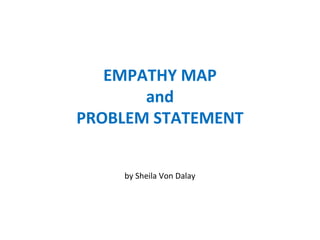 EMPATHY MAP
and
PROBLEM STATEMENT
by Sheila Von Dalay
 