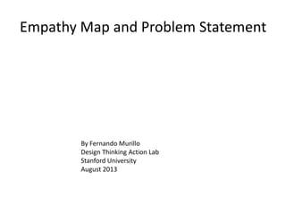 Empathy Map and Problem Statement
By Fernando Murillo
Design Thinking Action Lab
Stanford University
August 2013
 