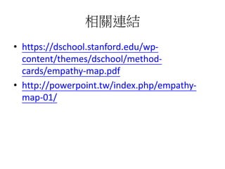 相關連結
• https://dschool.stanford.edu/wp-
content/themes/dschool/method-
cards/empathy-map.pdf
• http://powerpoint.tw/index.php/empathy-
map-01/
 