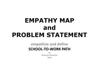 EMPATHY MAP
and
PROBLEM STATEMENT
empathize and define
SCHOOL-TO-WORK PATH
by
Martyna Rzepecka
2013
 