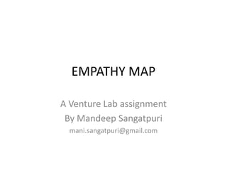 EMPATHY MAP
A Venture Lab assignment
By Mandeep Sangatpuri
mani.sangatpuri@gmail.com
 