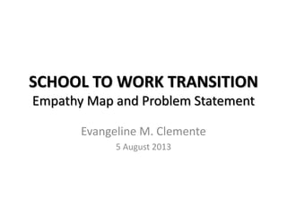 SCHOOL TO WORK TRANSITION
Empathy Map and Problem Statement
Evangeline M. Clemente
5 August 2013
 