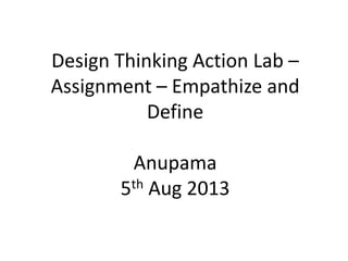 Design Thinking Action Lab –
Assignment – Empathize and
Define
Anupama
5th Aug 2013
 