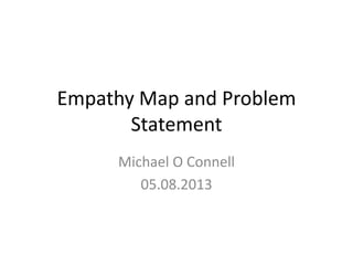 Empathy Map and Problem
Statement
Michael O Connell
05.08.2013
 