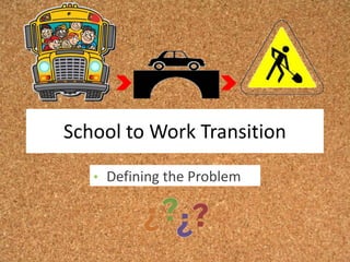 • Defining the Problem
School to Work Transition
 