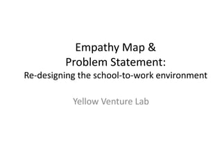 Empathy Map &
Problem Statement:
Re-designing the school-to-work environment
Yellow Venture Lab
 
