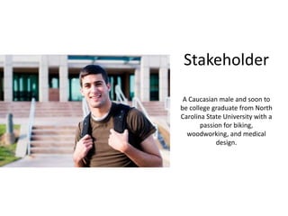 Stakeholder
A Caucasian male and soon to
be college graduate from North
Carolina State University with a
passion for biking,
woodworking, and medical
design.
 