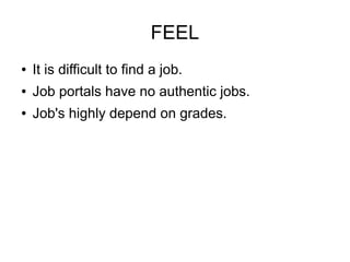 FEEL
● It is difficult to find a job.
● Job portals have no authentic jobs.
● Job's highly depend on grades.