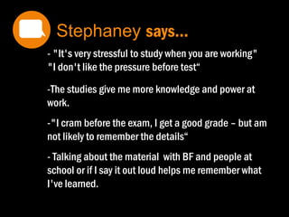 Meet Stephaney. She is 32 years old.
She combines studying and work.
She is studying for a BA in Business at a
university for a few years now.
She owns her own flat. She has a BF.
 