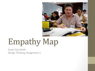 Empathy	
  Map	
  
Susan	
  Cox-­‐Smith	
  
Design	
  Thinking:	
  Assignment	
  1	
  
 