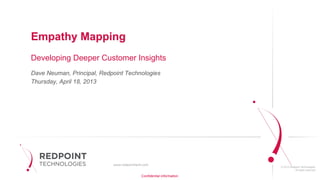 © 2012 Redpoint Technologies.
All rights reserved.
Empathy Mapping
Developing Deeper Customer Insights
Dave Neuman, Principal, Redpoint Technologies
Thursday, April 18, 2013
Confidential information.
 