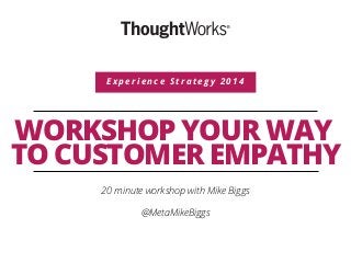WORKSHOP YOUR WAY
TO CUSTOMER EMPATHY
20 minute workshop with Mike Biggs
@MetaMikeBiggs
E x p e r i e n c e S t r a t e g y 2 0 1 4
 
