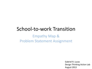 School-to-work Transition
Empathy Map &
Problem Statement Assignment
Gabriel R. Lucas
Design Thinking Action Lab
August 2013
 