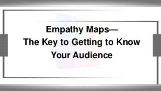 Empathy Maps— 
The Key to Getting to Know 
Your Audience 
 