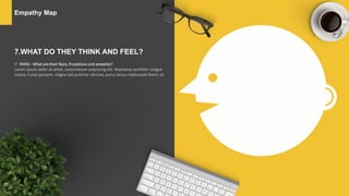 Empathy Map
7.WHAT DO THEY THINK AND FEEL?
 PAINS - What are their fears, frustations and anxieties?
Lorem ipsum dolor sit amet, consectetuer adipiscing elit. Maecenas porttitor congue
massa. Fusce posuere, magna sed pulvinar ultricies, purus lectus malesuada libero, sit
 