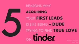 5
REASONS WHY
ACQUIRING
YOUR FIRST LEADS
IS LIKE BEING A DUDE
TRYING TO FIND TRUE LOVE
ON Yannick Servant
March 2020
 