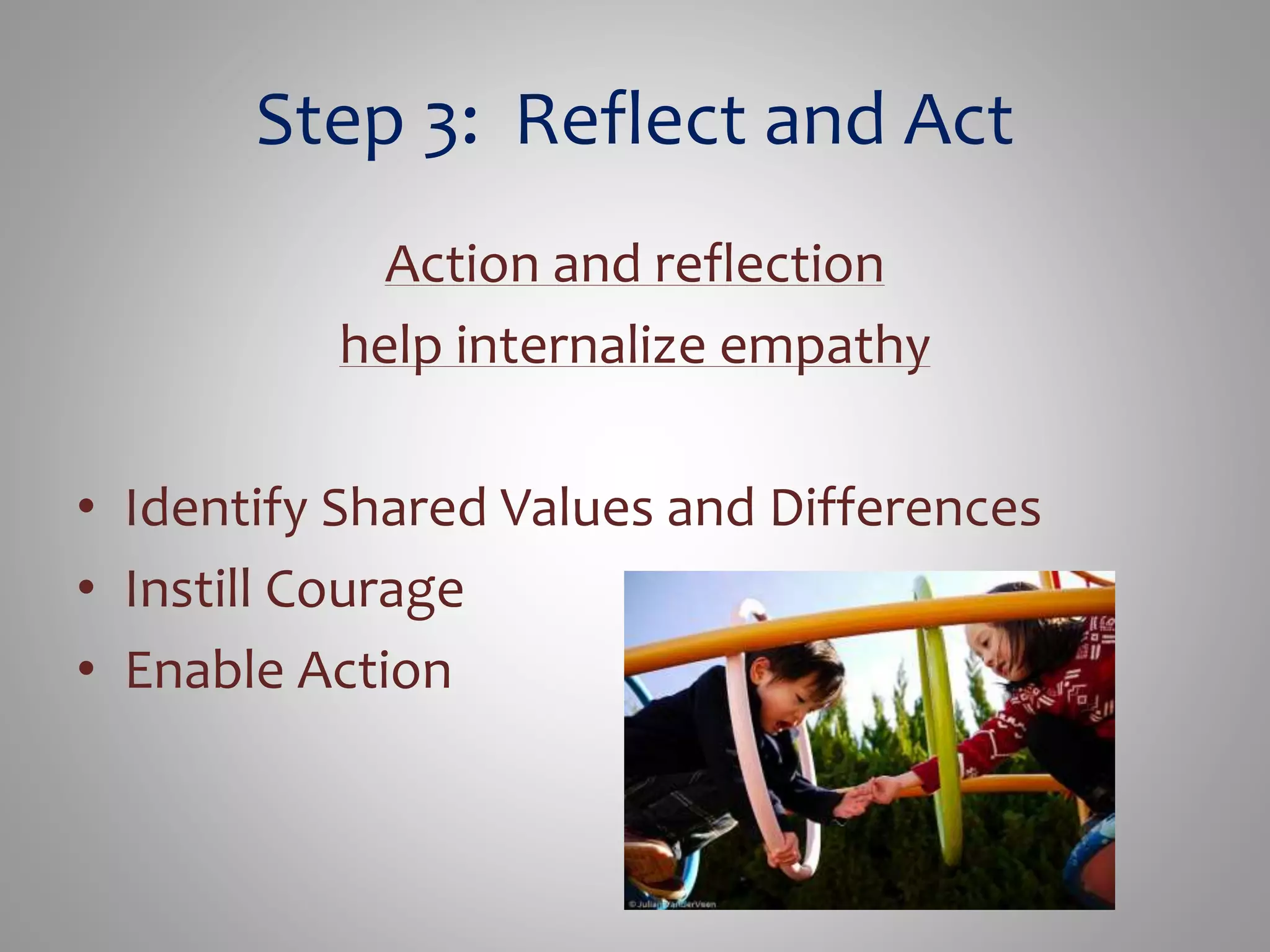 Step 3: Reflect and Act 
Action and reflection 
help internalize empathy 
• Identify Shared Values and Differences 
• Instill Courage 
• Enable Action 
 