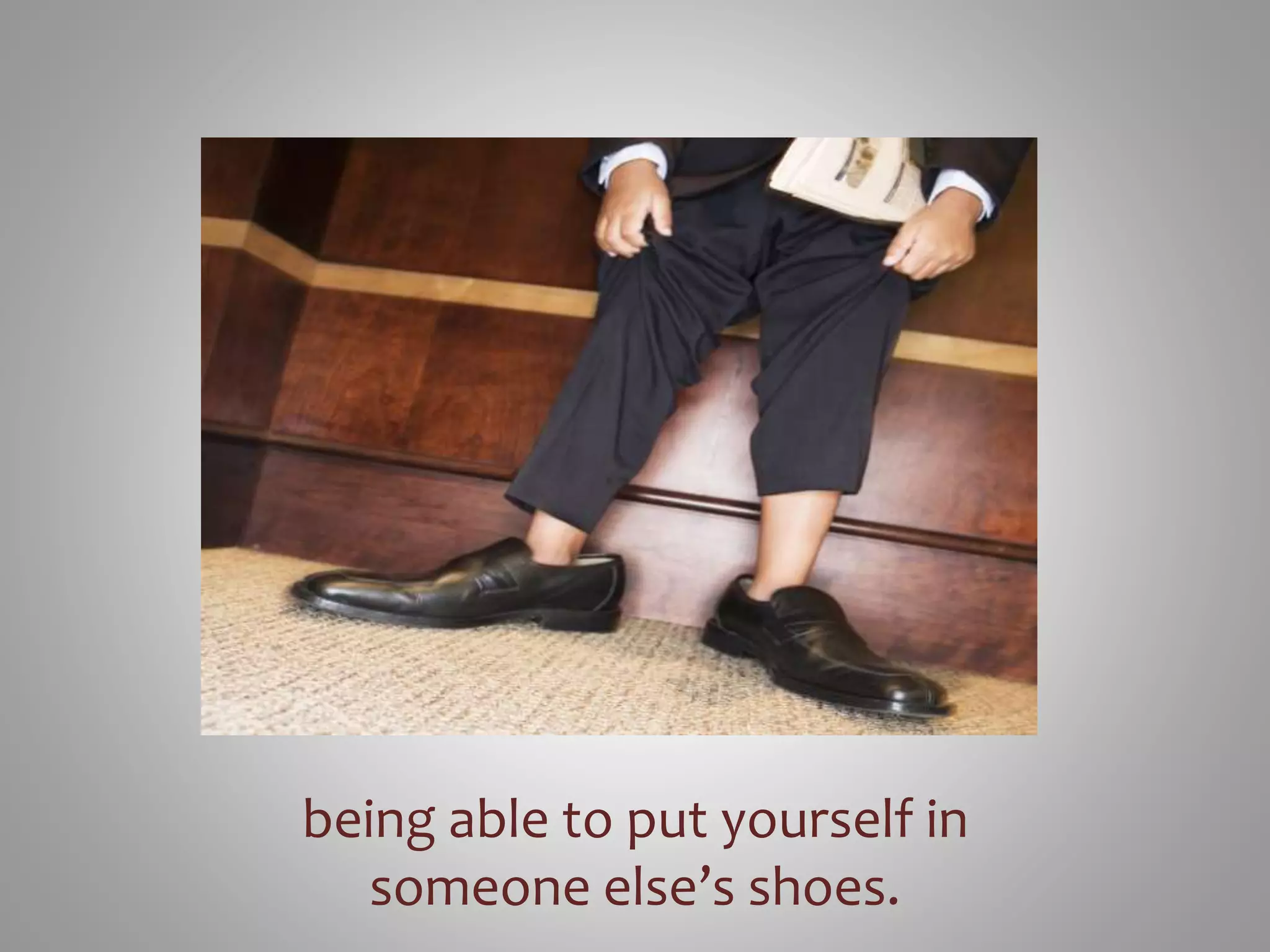 being able to put yourself in 
someone else’s shoes. 
 