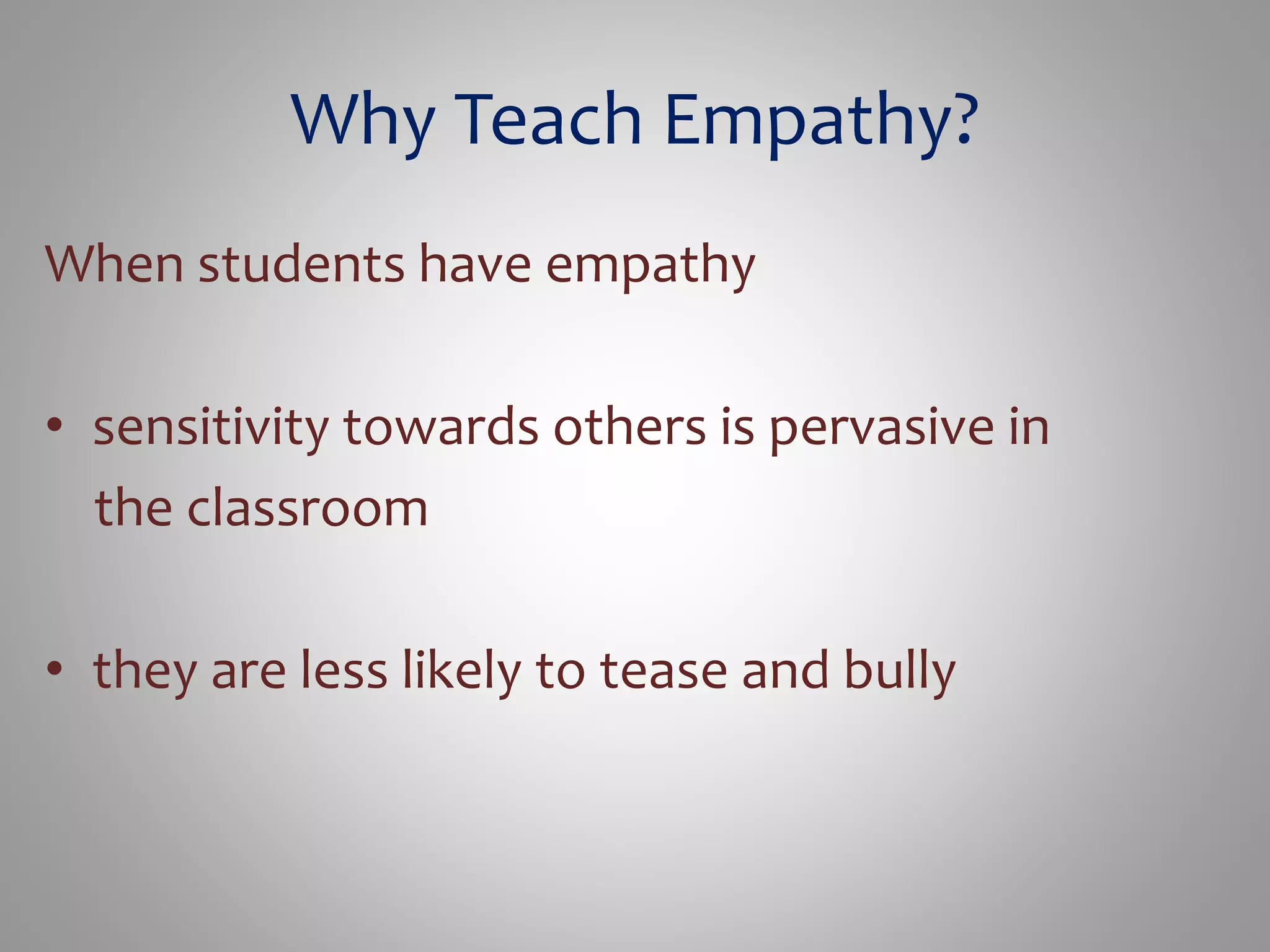 Why Teach Empathy? 
When students have empathy 
• sensitivity towards others is pervasive in 
the classroom 
• they are less likely to tease and bully 
 