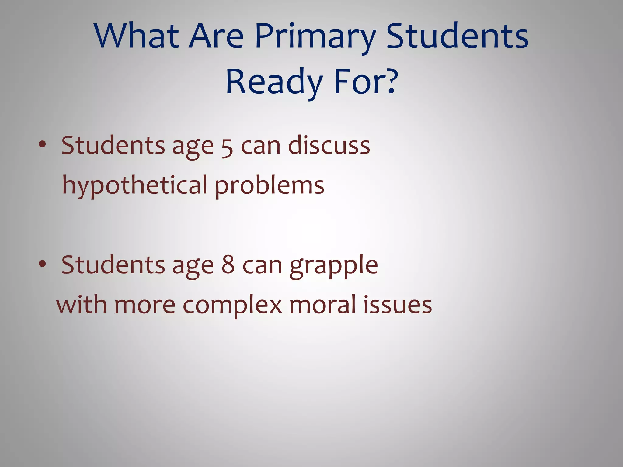What Are Primary Students 
Ready For? 
• Students age 5 can discuss 
hypothetical problems 
• Students age 8 can grapple 
with more complex moral issues 
 