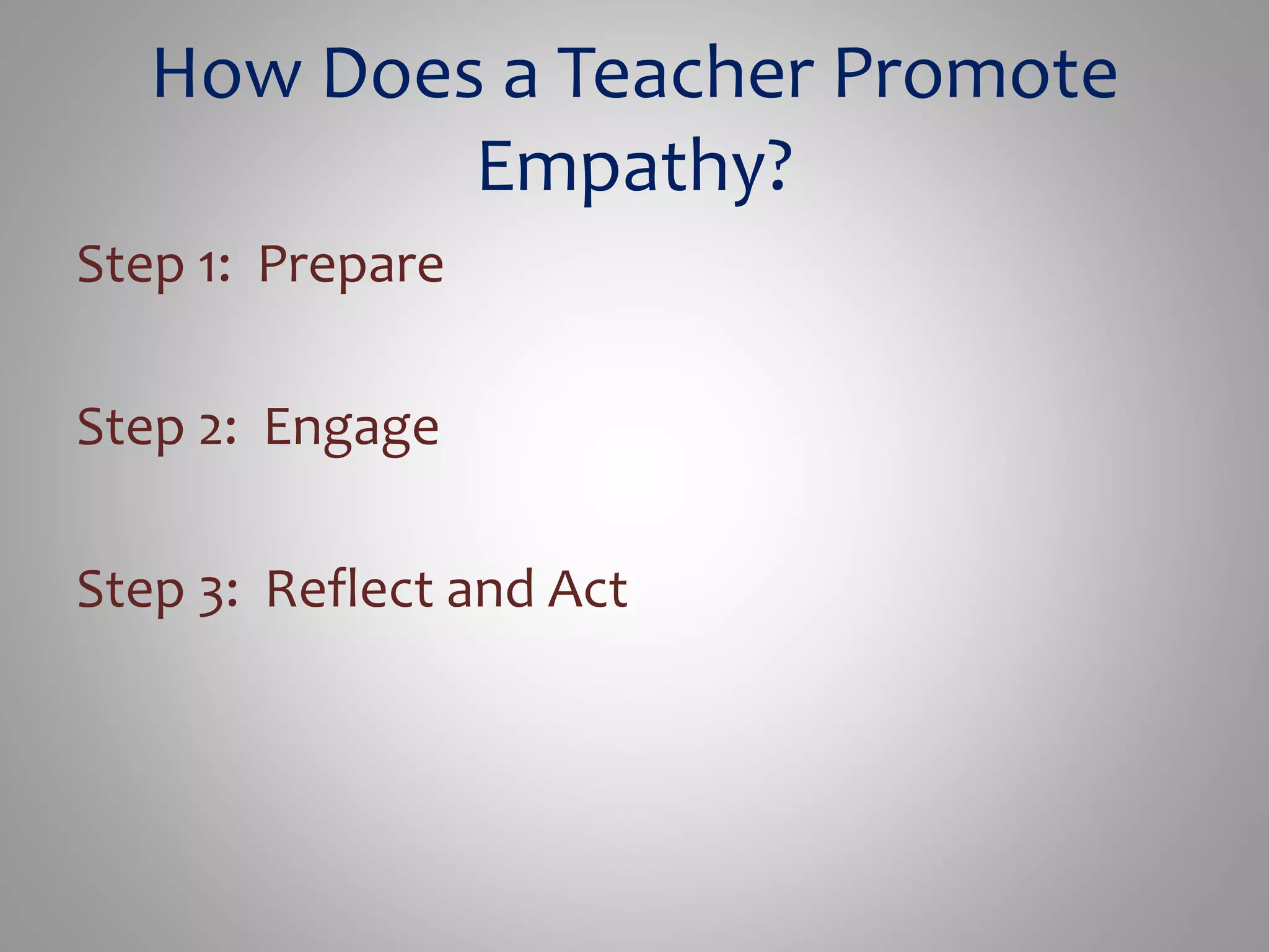 How Does a Teacher Promote 
Empathy? 
Step 1: Prepare 
Step 2: Engage 
Step 3: Reflect and Act 
 