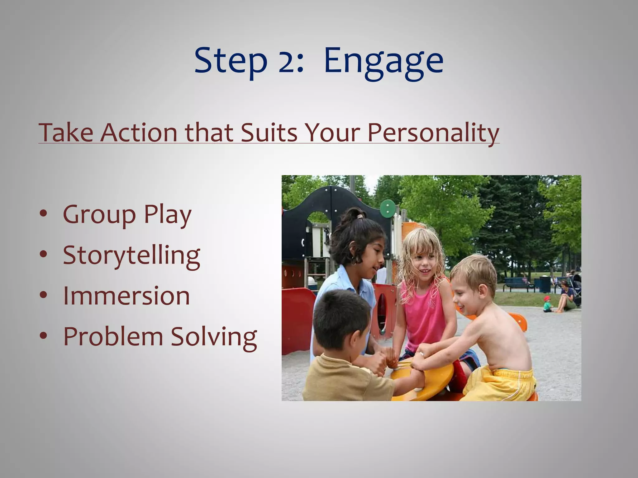 Step 2: Engage 
Take Action that Suits Your Personality 
• Group Play 
• Storytelling 
• Immersion 
• Problem Solving 
 