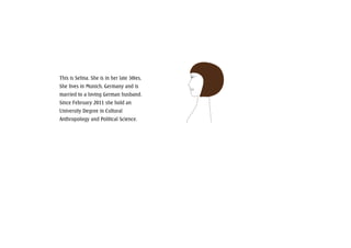 This is Selina. She is in her late 30ies,
She lives in Munich, Germany and is
married to a loving German husband.
Since February 2011 she hold an
University Degree in Cultural
Anthropology and Political Science.
 