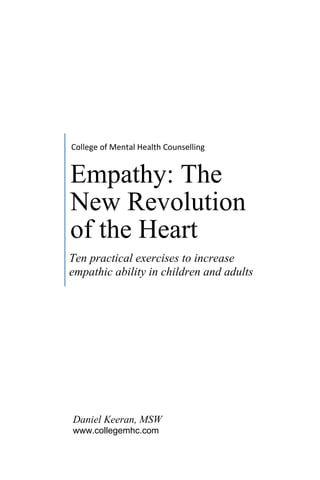 Daniel Keeran, MSW 
www.collegemhc.com 
College of Mental Health Counselling 
Empathy: 
The New Revolution 
of the Heart 
Ten practical exercises to increase empathic ability in children and adults  