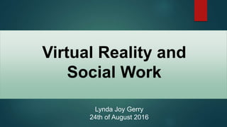 Virtual Reality and
Social Work
Lynda Joy Gerry
24th of August 2016
 