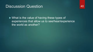 Discussion Question
 What is the value of having these types of
experiences that allow us to see/hear/experience
the world as another?
40
 