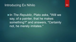 Introducing Ex Nihilo
In The Republic, Plato asks, "Will we
say, of a painter, that he makes
something?" and answers, "Certainly
not, he merely imitates."
64
 