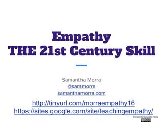 Empathy
THE 21st Century Skill
Samantha Morra
@sammorra
samanthamorra.com
http://tinyurl.com/morraempathy16
https://sites.google.com/site/teachingempathy/
 