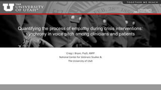 NATIONAL CENTER
FOR VETERANS STUDIES
Quantifying the process of empathy during crisis interventions:
synchrony in voice pitch among clinicians and patients
Craig J. Bryan, PsyD, ABPP
National Center for Veterans Studies &
The University of Utah
 