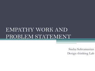 EMPATHY WORK AND
PROBLEM STATEMENT
Sneha Subramanian
Design thinking Lab
 