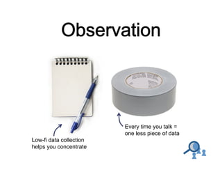 Every time you talk =
one less piece of data
Low-fi data collection
helps you concentrate

 