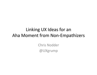 Linking	
  UX	
  Ideas	
  for	
  an	
  	
  
Aha	
  Moment	
  from	
  Non-­‐Empathizers	
  	
  
Chris	
  Nodder	
  
@UXgrump	
  

 