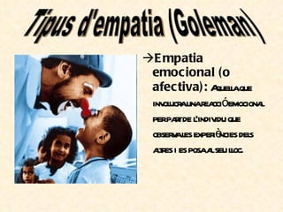 Empatia emocional (o afectiva):  Aquella que involucra una reacció emocional per part de l’individu que observa les experiències dels altres i es posa al seu lloc. Tipus d'empatia (Goleman) 
