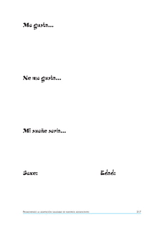 Me gusta...




No me gusta...




Mi sueño sería...




Sexo:                                                            Edad:




PROMOVIENDO   LA ADAPTACIÓN SALUDABLE DE NUESTROS ADOLESCENTES           317
 