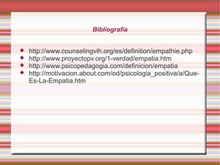 Bibliografía





http://www.counselingvih.org/es/definition/empathie.php
http://www.proyectopv.org/1-verdad/empatia.htm
http://www.psicopedagogia.com/definicion/empatia
http://motivacion.about.com/od/psicologia_positiva/a/QueEs-La-Empatia.htm

 