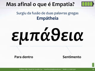 Professor MSc. Daniel de Carvalho Luz | daniel.luz2020@hotmail.com | Mobile 15 9 9126 5571 10
Mas afinal o que é Empatia?
Surgiu da fusão de duas palavras gregas
Empátheia
εμπάθεια
Para dentro Sentimento
 