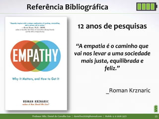 Professor MSc. Daniel de Carvalho Luz | daniel.luz2020@hotmail.com | Mobile 15 9 9126 5571 13
12 anos de pesquisas
“A empatia é o caminho que
vai nos levar a uma sociedade
mais justa, equilibrada e
feliz.”
_Roman Krznaric
Referência Bibliográfica
 