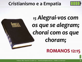 Professor MSc. Daniel de Carvalho Luz | daniel.luz2020@hotmail.com | Mobile 15 9 9126 5571 20
Cristianismo e a Empatia
15 Alegrai-vos com
os que se alegram;
chorai com os que
choram;
ROMANOS 12:15
 