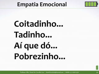 Professor MSc. Daniel de Carvalho Luz | daniel.luz2020@hotmail.com | Mobile 15 9 9126 5571 24
Coitadinho...
Tadinho...
Aí que dó...
Pobrezinho...
Empatia Emocional
 