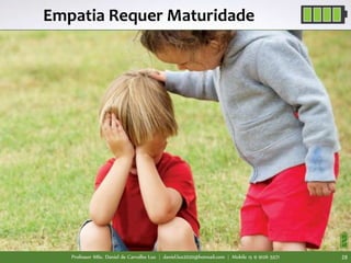Professor MSc. Daniel de Carvalho Luz | daniel.luz2020@hotmail.com | Mobile 15 9 9126 5571 28
Empatia Requer Maturidade
 