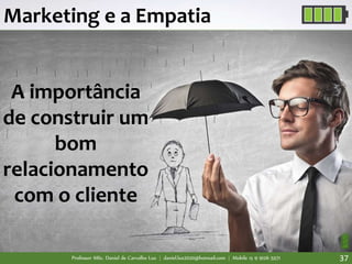 Professor MSc. Daniel de Carvalho Luz | daniel.luz2020@hotmail.com | Mobile 15 9 9126 5571 37
Marketing e a Empatia
A importância
de construir um
bom
relacionamento
com o cliente
 