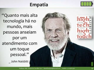 Professor MSc. Daniel de Carvalho Luz | daniel.luz2020@hotmail.com | Mobile 15 9 9126 5571 43
Empatia
“Quanto mais alta
tecnologia há no
mundo, mais
pessoas anseiam
por um
atendimento com
um toque
pessoal.”
_ John Naisbitt
 