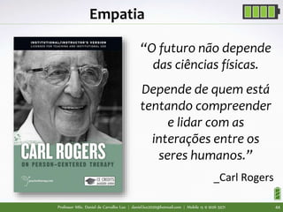 Professor MSc. Daniel de Carvalho Luz | daniel.luz2020@hotmail.com | Mobile 15 9 9126 5571 44
Empatia
“O futuro não depende
das ciências físicas.
Depende de quem está
tentando compreender
e lidar com as
interações entre os
seres humanos.”
_Carl Rogers
 